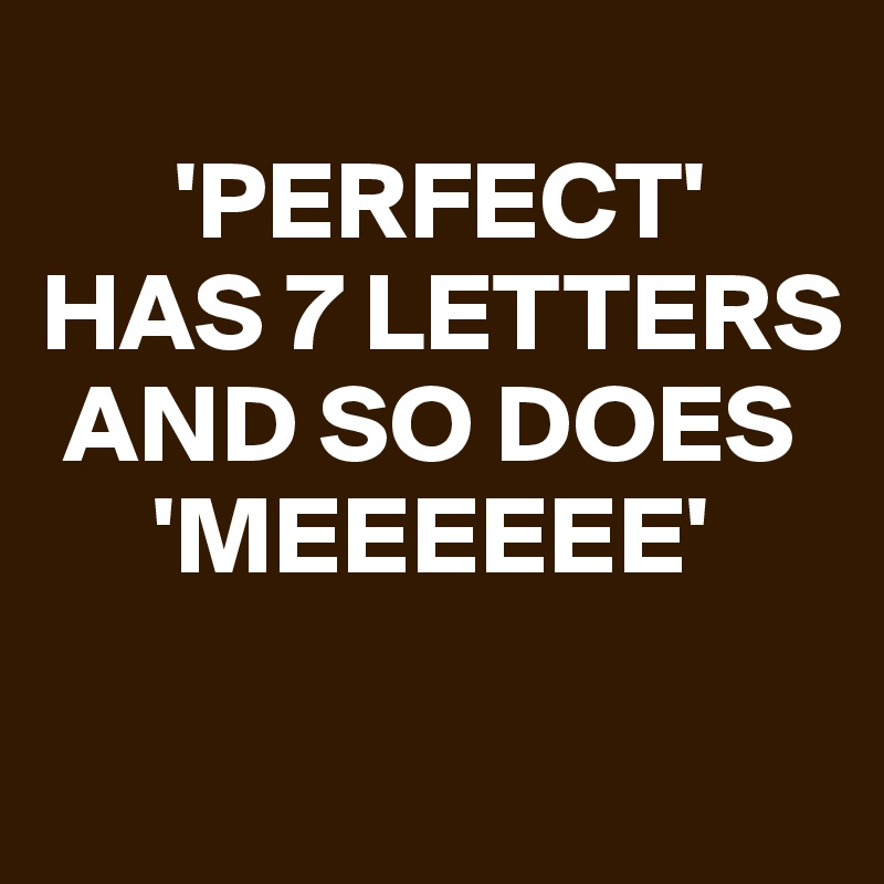 
      'PERFECT' 
HAS 7 LETTERS   
 AND SO DOES 
     'MEEEEEE'
