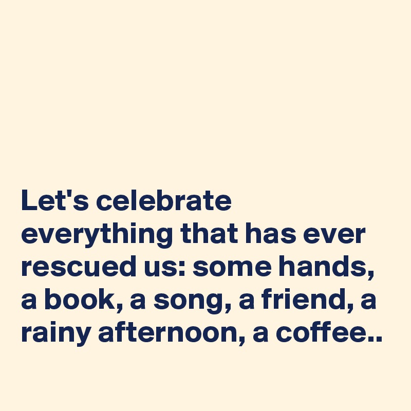 




Let's celebrate everything that has ever rescued us: some hands, a book, a song, a friend, a rainy afternoon, a coffee..
