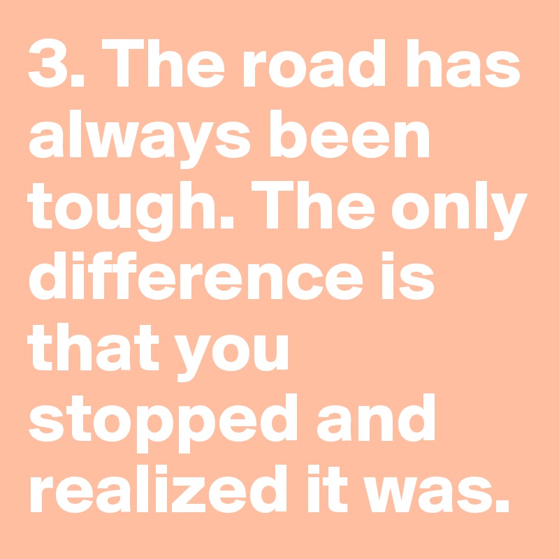 3. The road has always been tough. The only difference is that you stopped and realized it was.