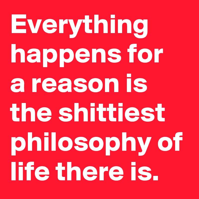 Everything happens for a reason is the shittiest philosophy of life there is. 