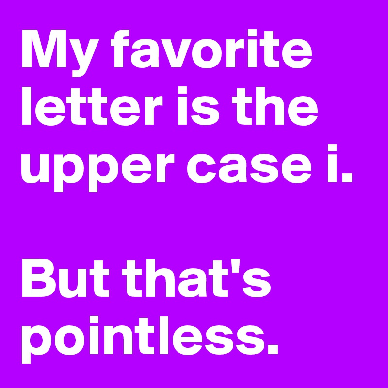 My favorite letter is the upper case i. 

But that's pointless.