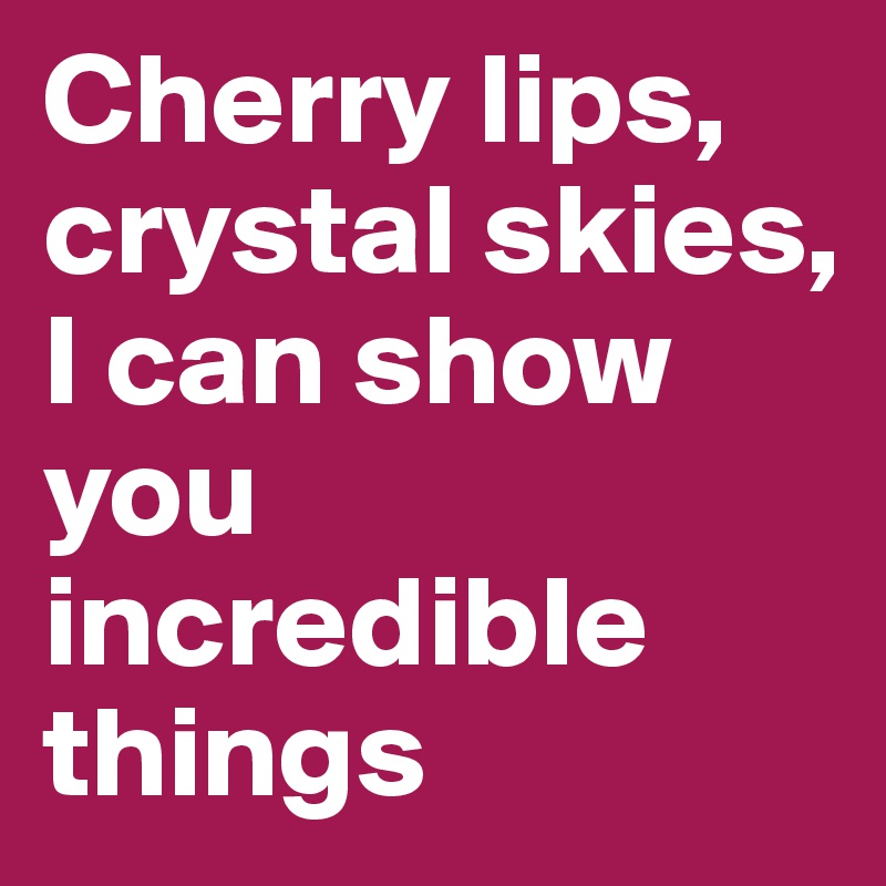 Cherry lips, crystal skies,
I can show you incredible things
