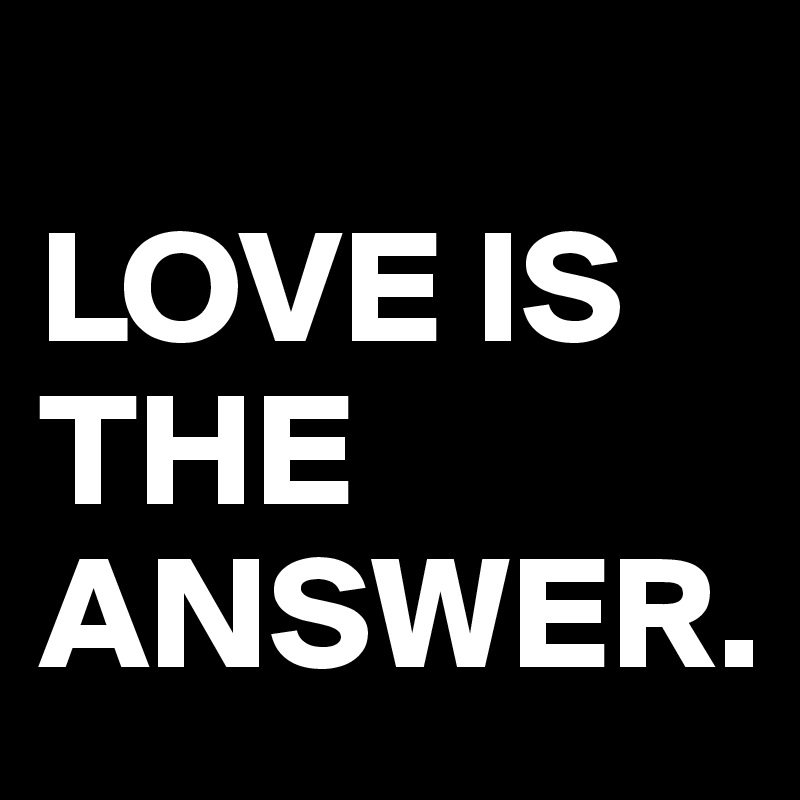 
LOVE IS            THE ANSWER.