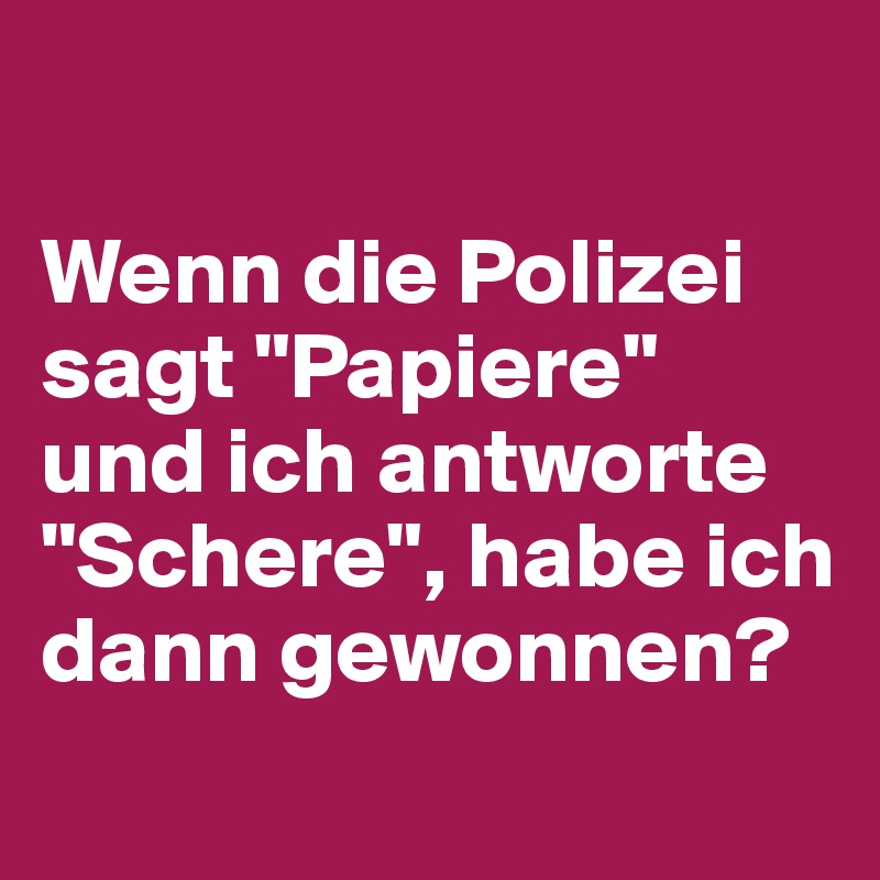 

Wenn die Polizei sagt "Papiere" und ich antworte "Schere", habe ich dann gewonnen?
