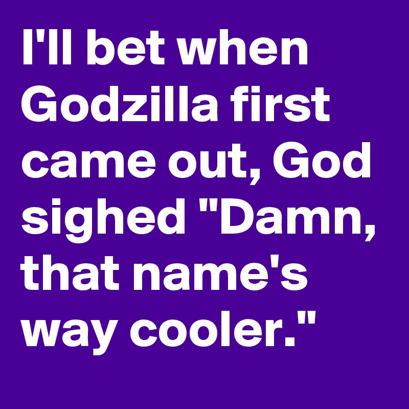 I'll bet when Godzilla first came out, God sighed "Damn, that name's way cooler."