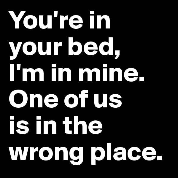 You're in your bed,
I'm in mine.
One of us
is in the wrong place.