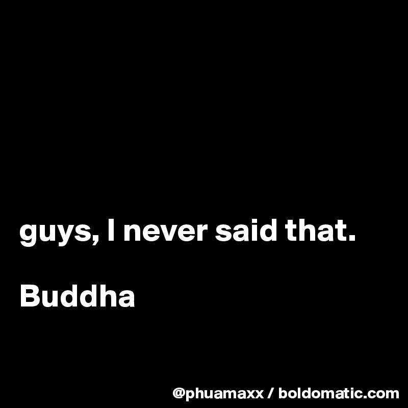 





guys, I never said that.

Buddha 

