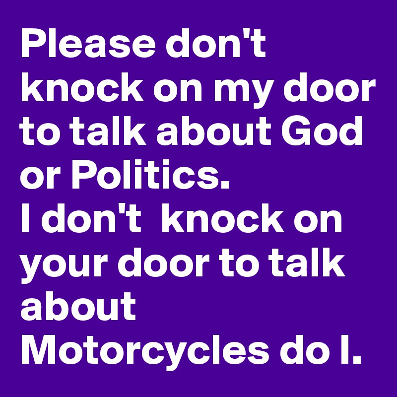 Please don't knock on my door to talk about God or Politics. 
I don't  knock on your door to talk about Motorcycles do I. 