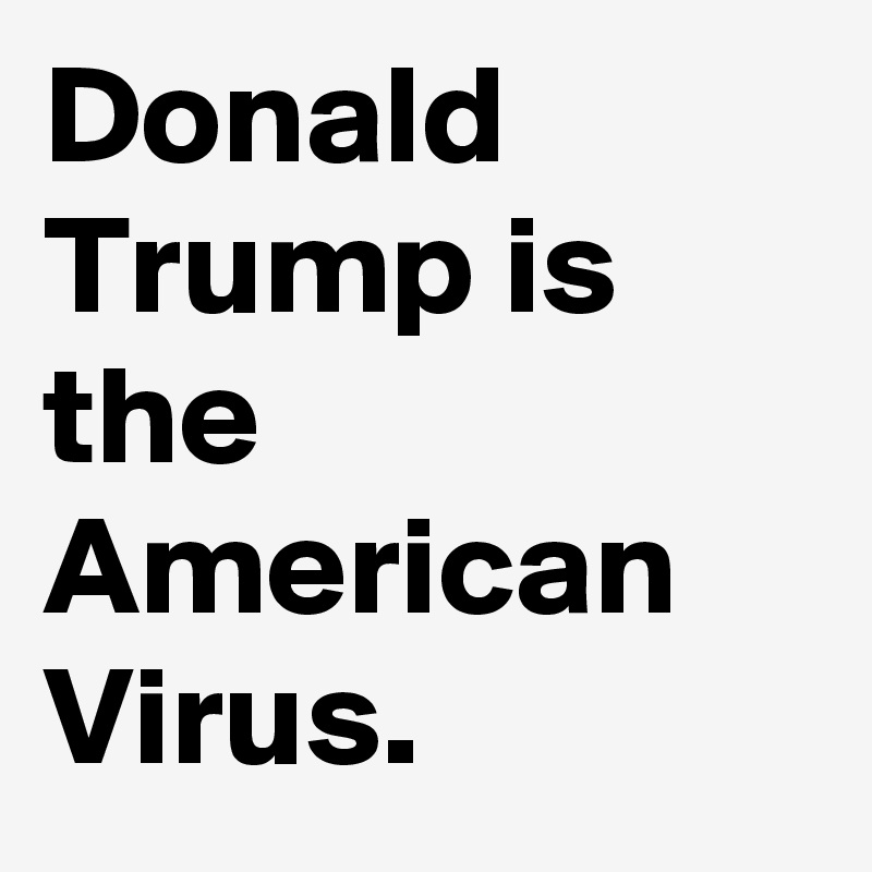 Donald Trump is the American Virus.