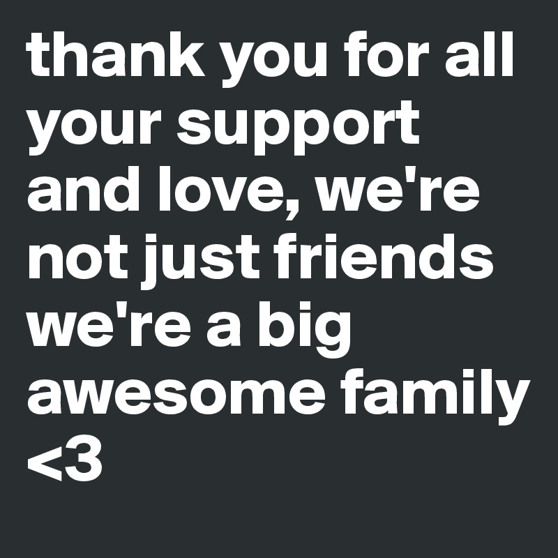 thank you for all your support and love, we're not just friends we're a big awesome family 
<3 