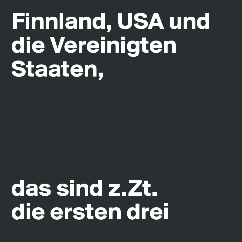 Finnland, USA und die Vereinigten Staaten,




das sind z.Zt. 
die ersten drei 