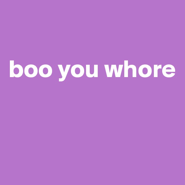

boo you whore


