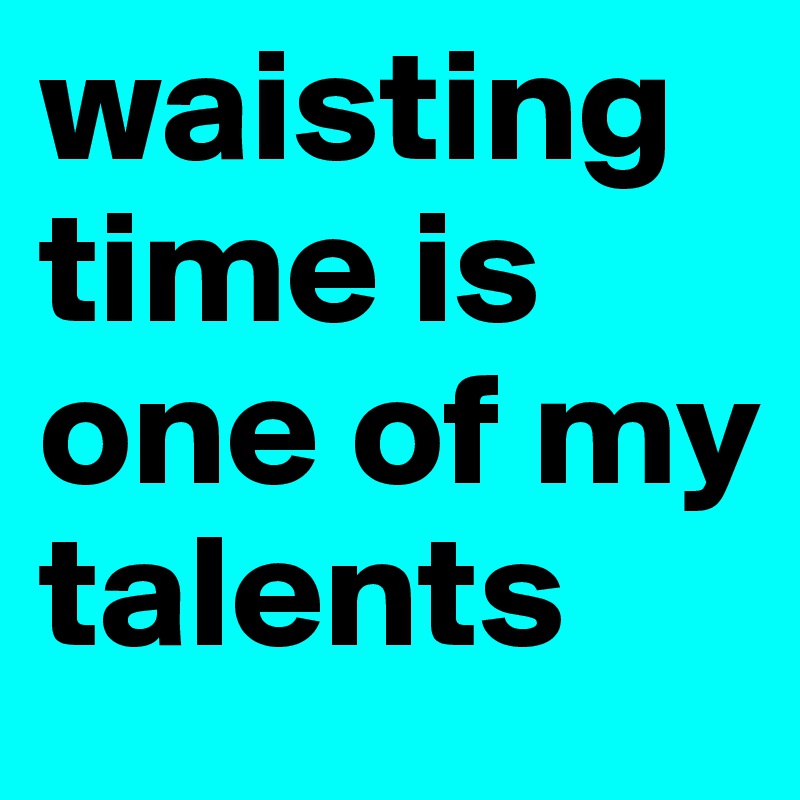 waisting time is one of my talents 