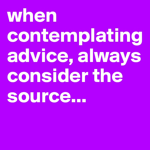 when contemplating advice, always consider the source...
