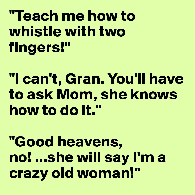 "Teach me how to whistle with two fingers!"

"I can't, Gran. You'll have to ask Mom, she knows how to do it."

"Good heavens, no! ...she will say I'm a crazy old woman!"