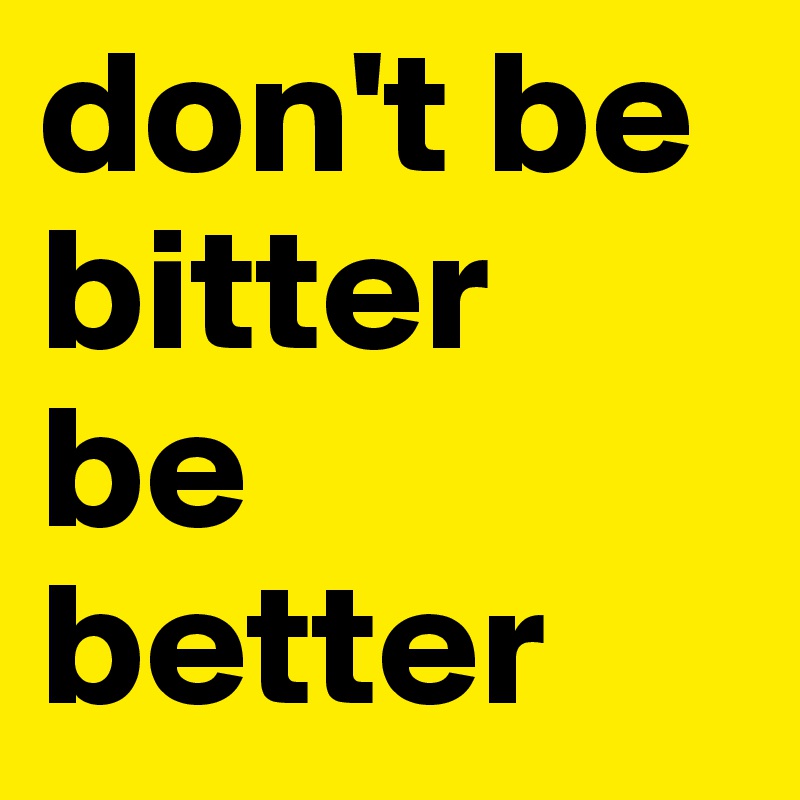 don't be bitter
be better