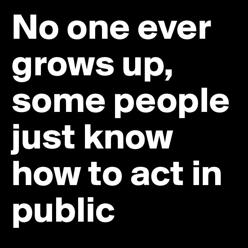 No one ever grows up, some people just know how to act in public