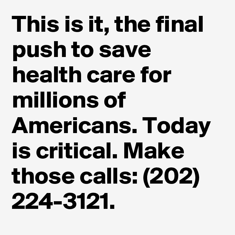 This is it, the final push to save health care for millions of Americans. Today is critical. Make those calls: (202) 224-3121.