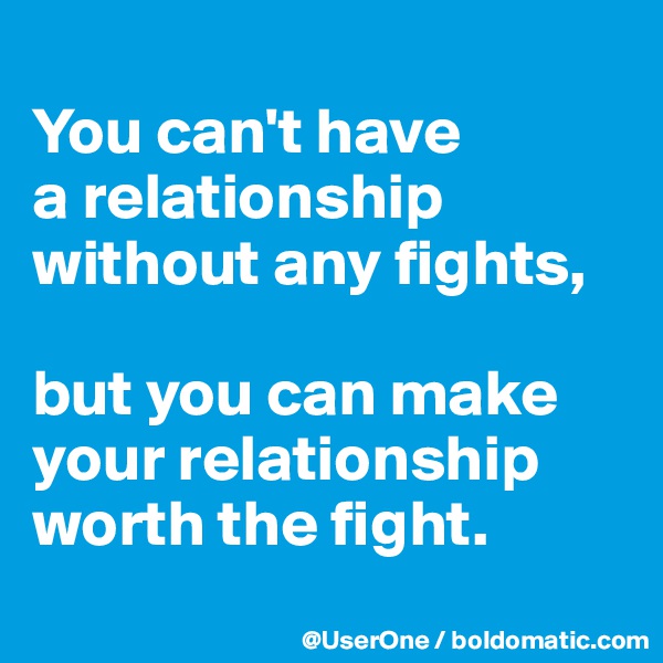 
You can't have
a relationship without any fights,

but you can make your relationship worth the fight.
