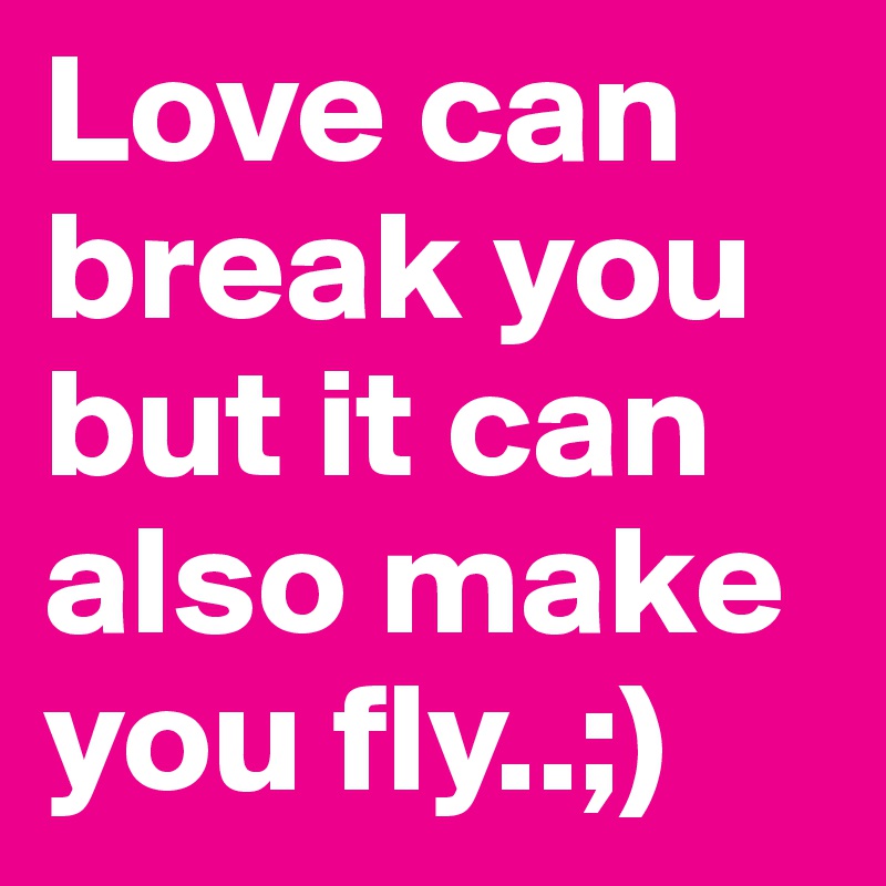 Love can break you but it can also make you fly..;)