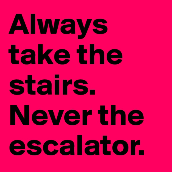 Always take the stairs. Never the escalator.