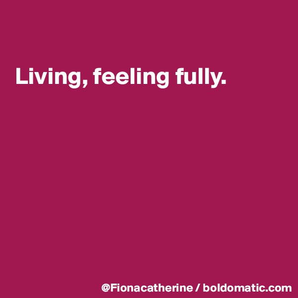 

Living, feeling fully.







