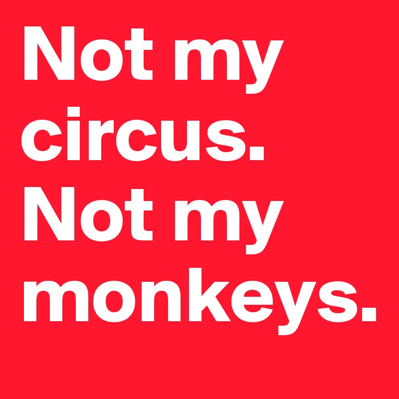 Not my circus.
Not my monkeys.