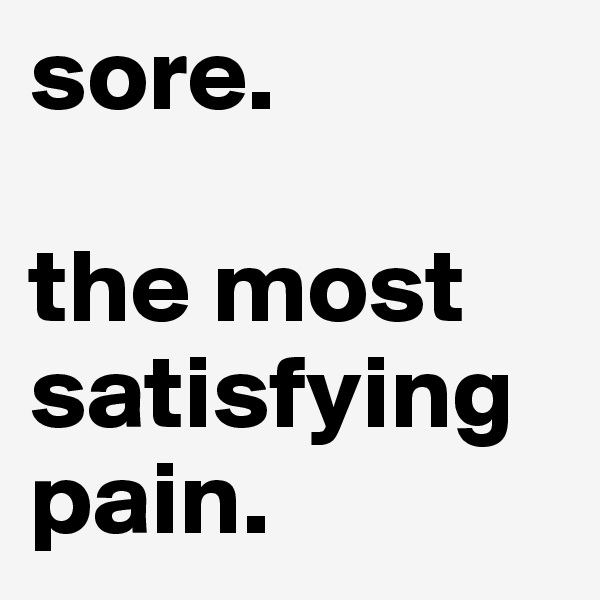 sore. 

the most satisfying pain.
