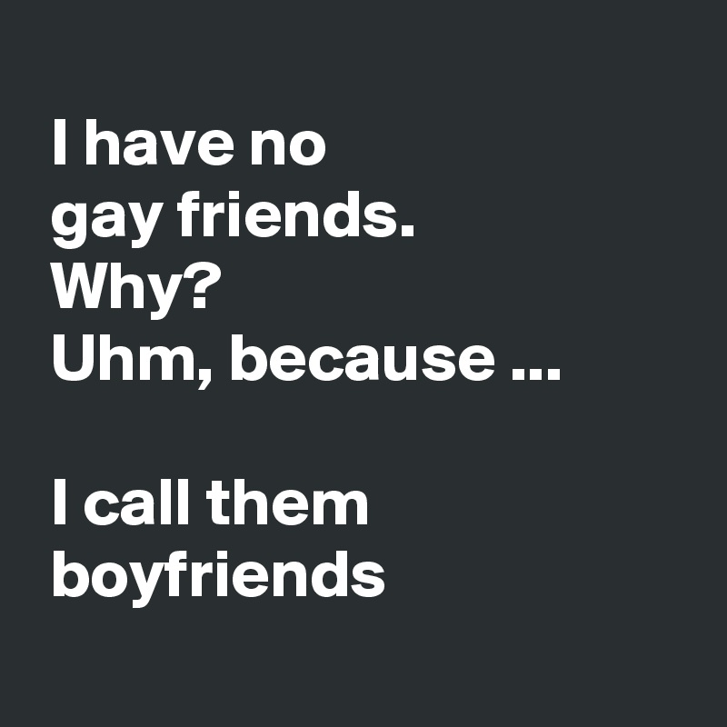 
 I have no
 gay friends.
 Why?
 Uhm, because ...

 I call them
 boyfriends
