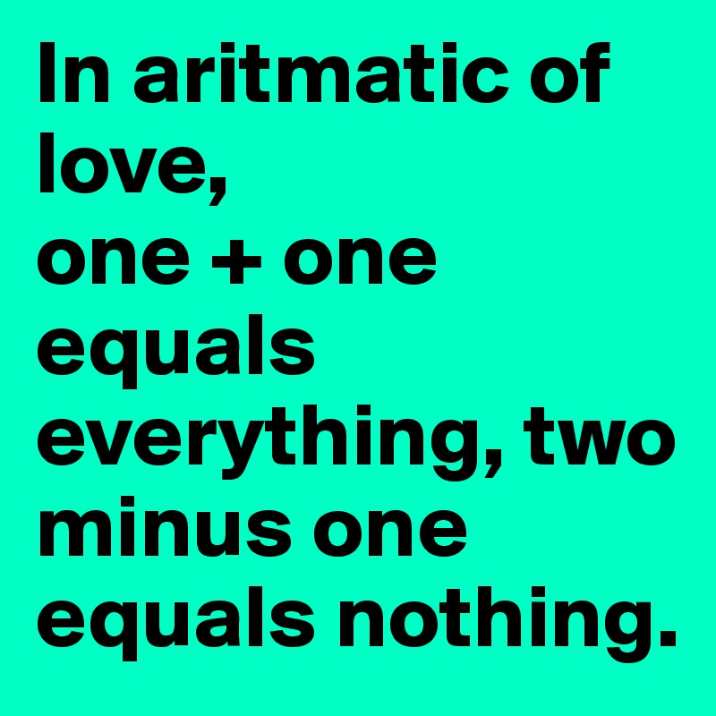 In aritmatic of love,
one + one
equals everything, two minus one 
equals nothing. 