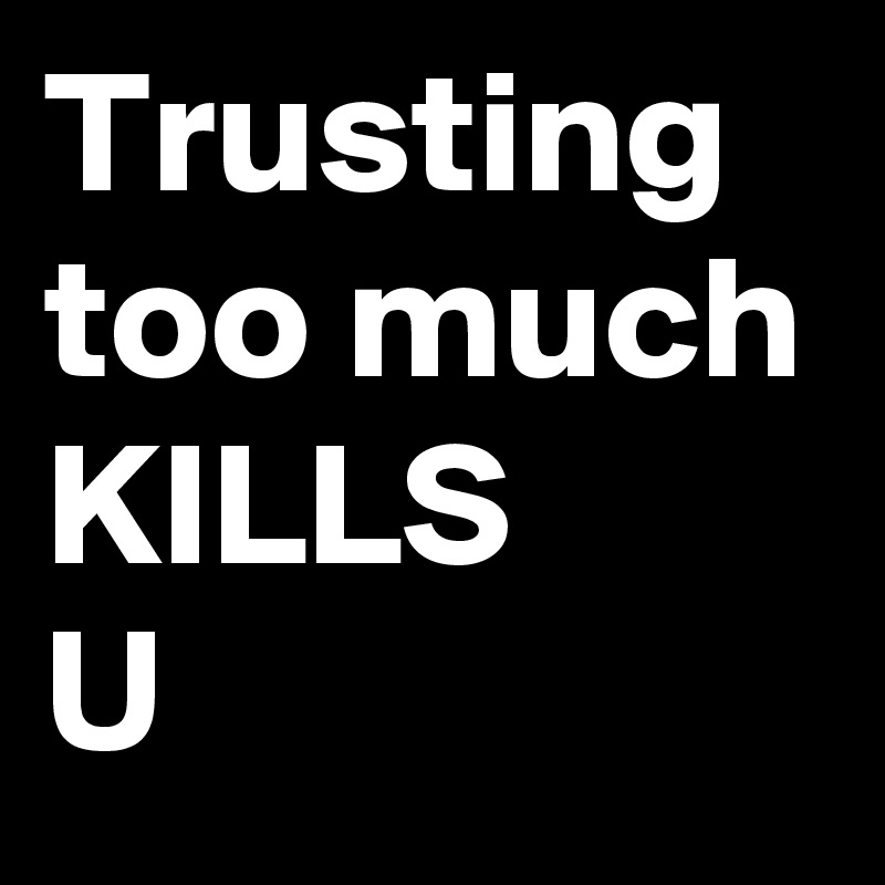 Trusting too much
KILLS 
U  