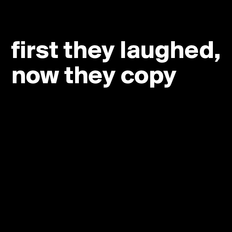 
first they laughed, now they copy




