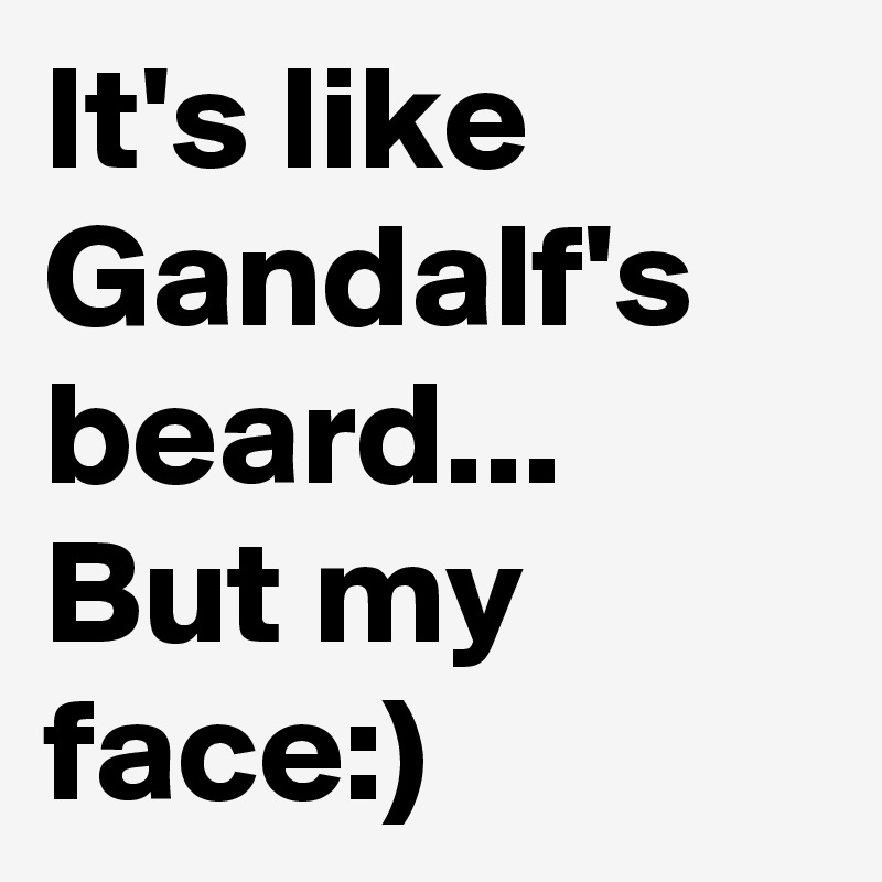 It's like Gandalf's beard... But my face:)