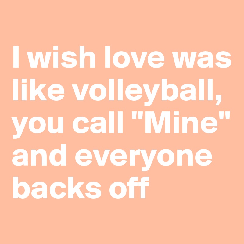 I wish love was like volleyball, you call 