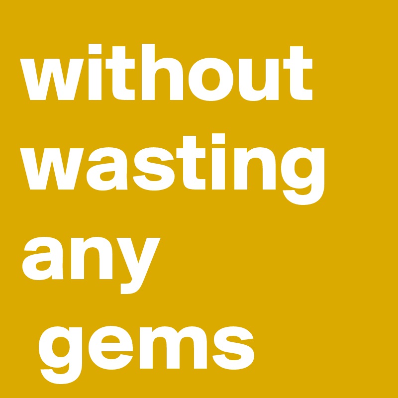 without wasting any
 gems 