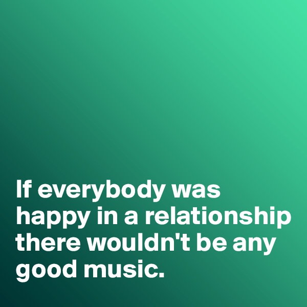 





If everybody was happy in a relationship there wouldn't be any good music. 