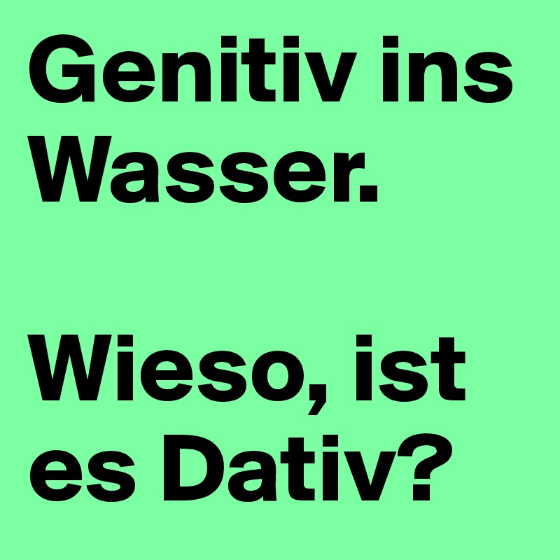 Genitiv ins Wasser. 

Wieso, ist es Dativ?