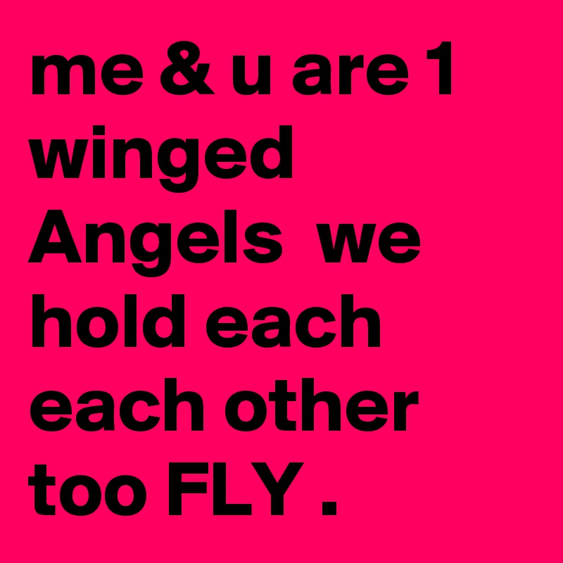 me & u are 1 winged Angels  we hold each each other too FLY .