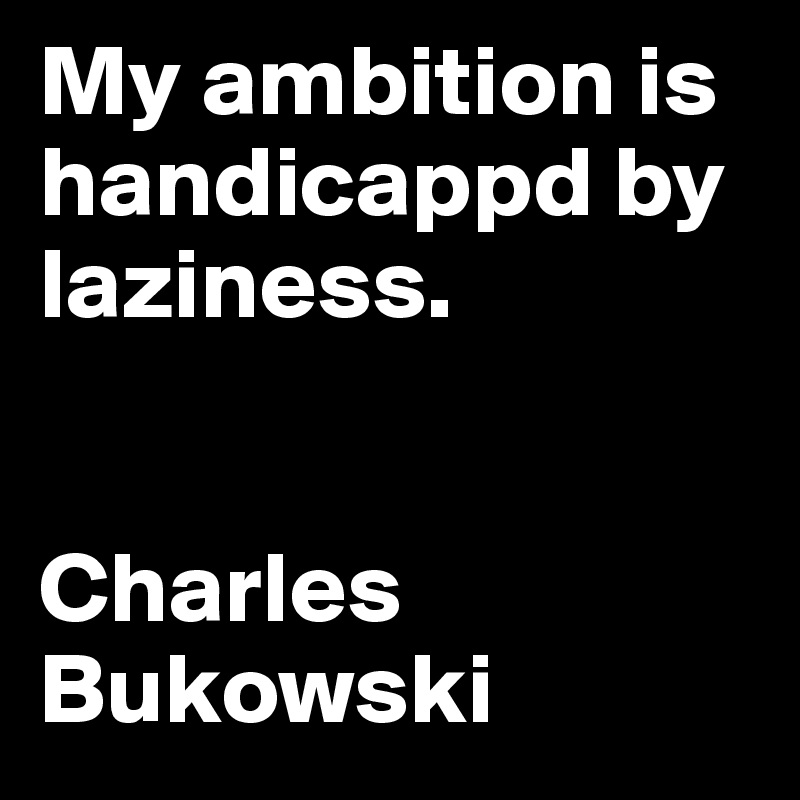 My ambition is handicappd by laziness. 


Charles Bukowski