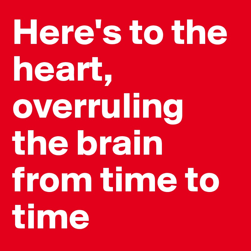 Here's to the heart, overruling the brain from time to time