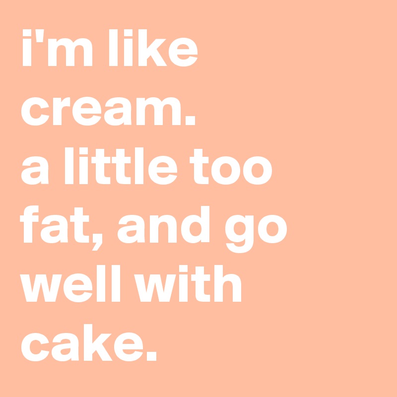 i'm like cream. 
a little too fat, and go well with cake.