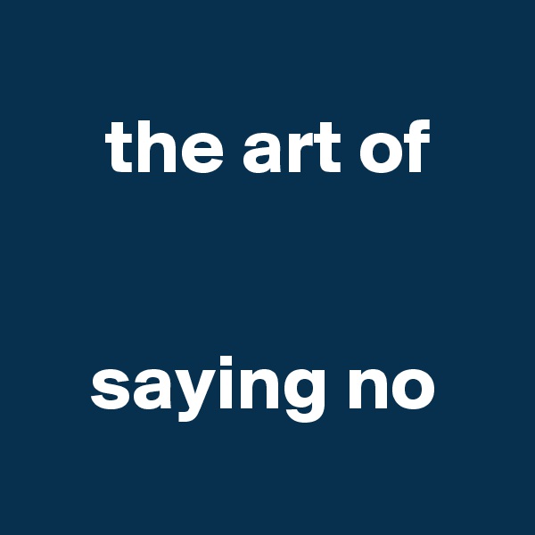 
     the art of 


    saying no
