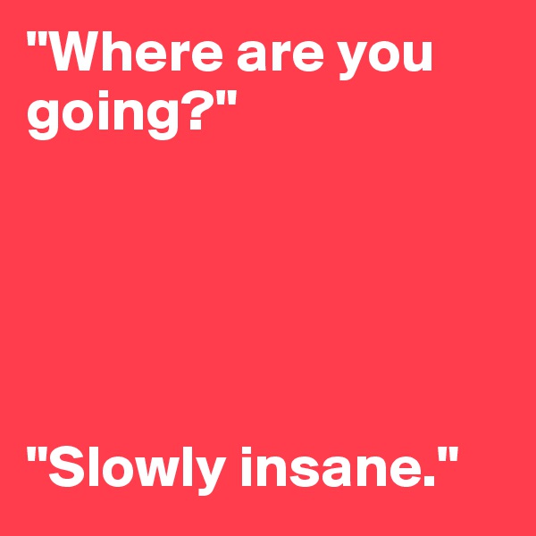 "Where are you going?"





"Slowly insane."