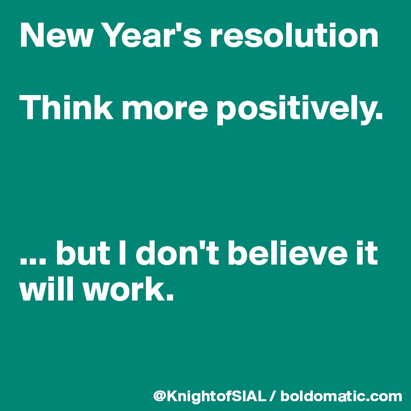 New Year's resolution

Think more positively. 



... but I don't believe it will work. 


