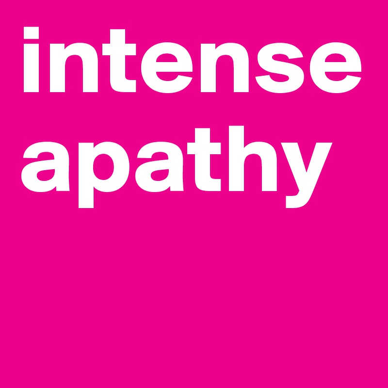 intense apathy