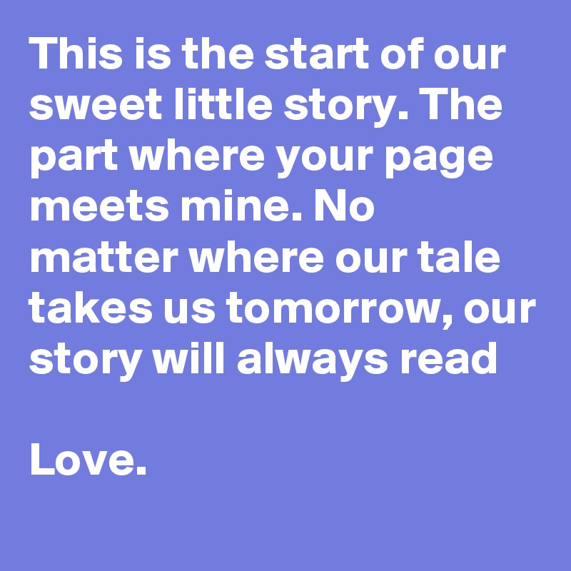 This is the start of our sweet little story. The part where your page meets mine. No matter where our tale takes us tomorrow, our story will always read

Love.