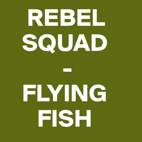     REBEL
   SQUAD
           -
   FLYING     
      FISH