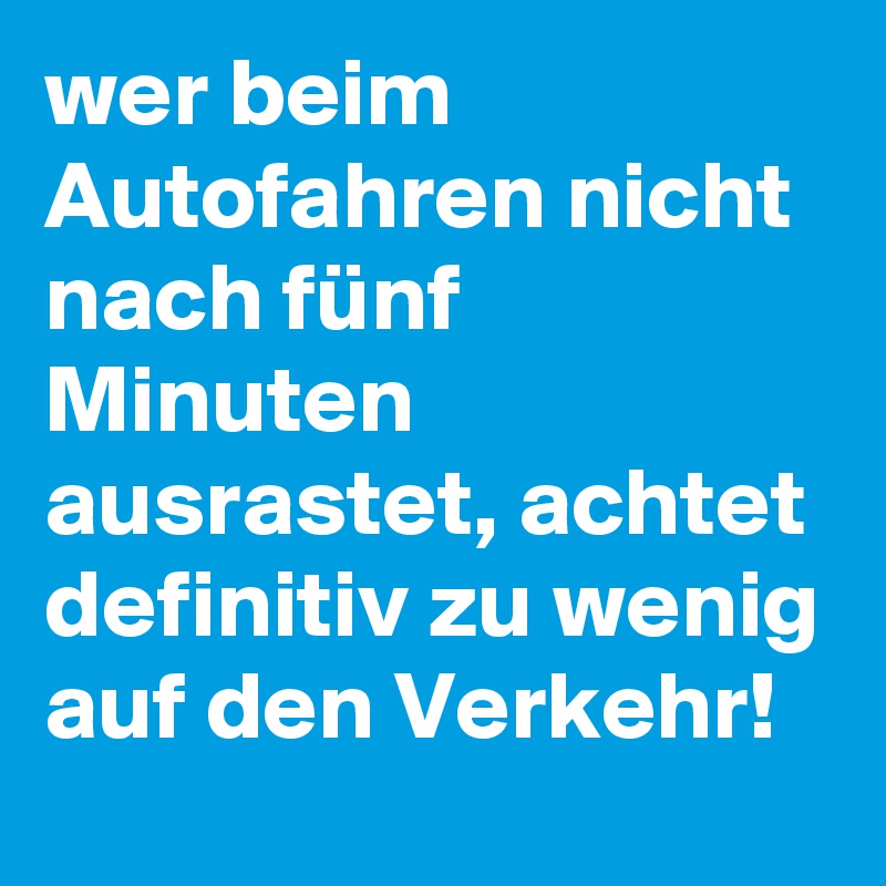 wer beim Autofahren nicht nach fünf Minuten ausrastet, achtet definitiv zu wenig auf den Verkehr!