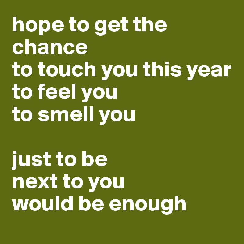 hope to get the chance 
to touch you this year
to feel you
to smell you

just to be 
next to you 
would be enough