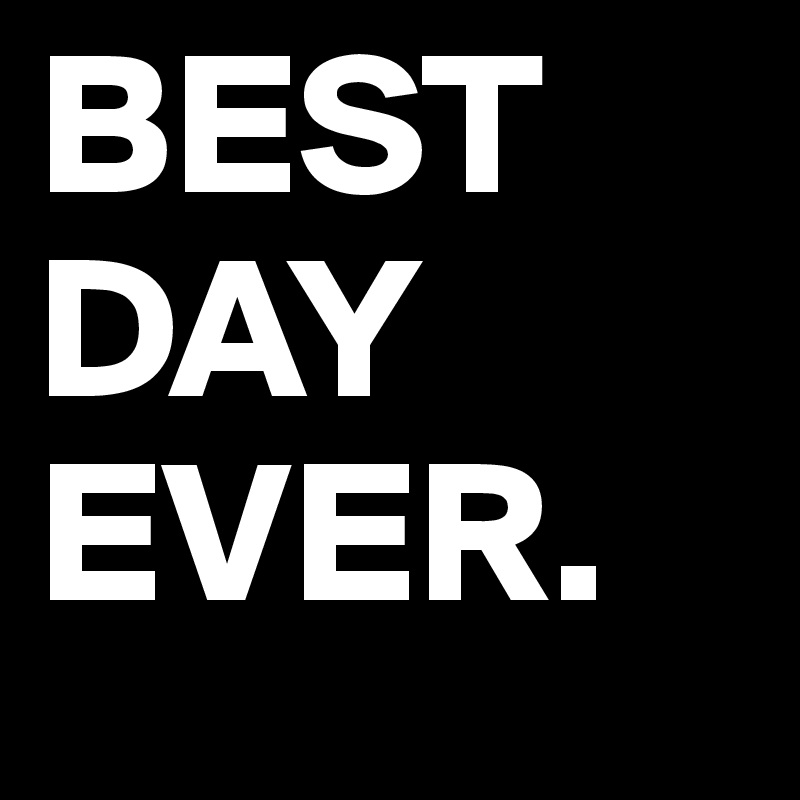 BEST
DAY
EVER.